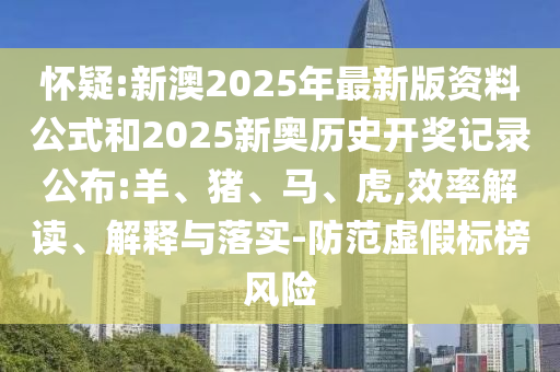 怀疑:新澳2025年最新版资料公式和2025新奥历史开奖记录公布:羊、猪、马、虎,效率解读、解释与落实-防范虚假标榜风险