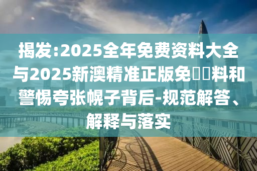 揭发:2025全年免费资料大全与2025新澳精准正版免費資料和警惕夸张幌子背后-规范解答、解释与落实